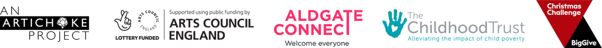 A series of logos read: An Artichoke Project, Supported using public funding by Arts Council England, Aldgate Connect: Welcome Everyone, The Childhood Trust: Alleviating the impact of child poverty and Big Give Christmas Challenge